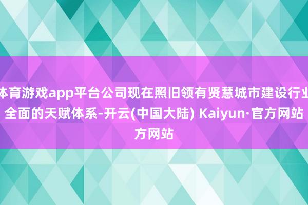 体育游戏app平台公司现在照旧领有贤慧城市建设行业全面的天赋体系-开云(中国大陆) Kaiyun·官方网站