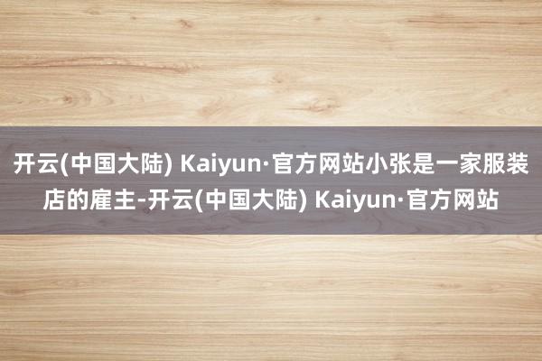 开云(中国大陆) Kaiyun·官方网站小张是一家服装店的雇主-开云(中国大陆) Kaiyun·官方网站