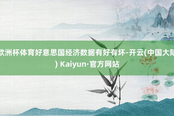 欧洲杯体育好意思国经济数据有好有坏-开云(中国大陆) Kaiyun·官方网站
