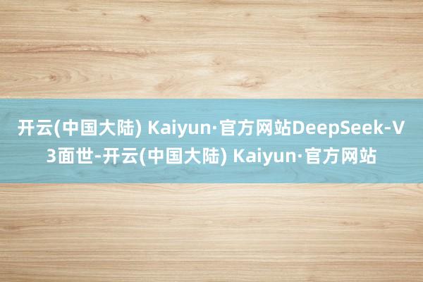 开云(中国大陆) Kaiyun·官方网站DeepSeek-V3面世-开云(中国大陆) Kaiyun·官方网站