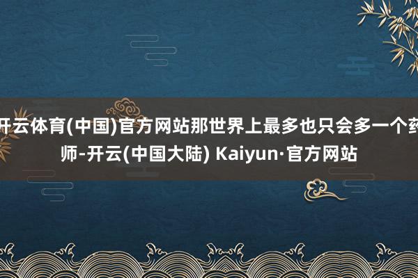 开云体育(中国)官方网站那世界上最多也只会多一个药师-开云(中国大陆) Kaiyun·官方网站