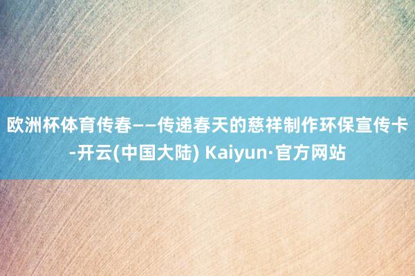 欧洲杯体育　　传春——传递春天的慈祥　　制作环保宣传卡-开云(中国大陆) Kaiyun·官方网站