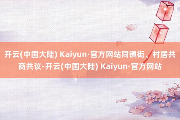 开云(中国大陆) Kaiyun·官方网站同镇街、村居共商共议-开云(中国大陆) Kaiyun·官方网站