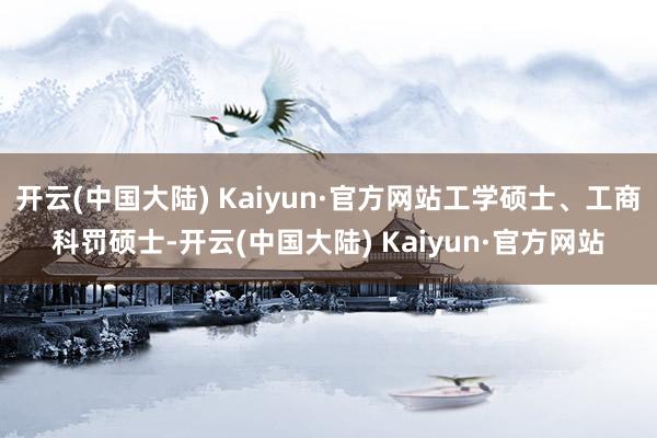 开云(中国大陆) Kaiyun·官方网站工学硕士、工商科罚硕士-开云(中国大陆) Kaiyun·官方网站