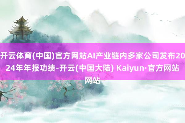 开云体育(中国)官方网站AI产业链内多家公司发布2024年年报功绩-开云(中国大陆) Kaiyun·官方网站