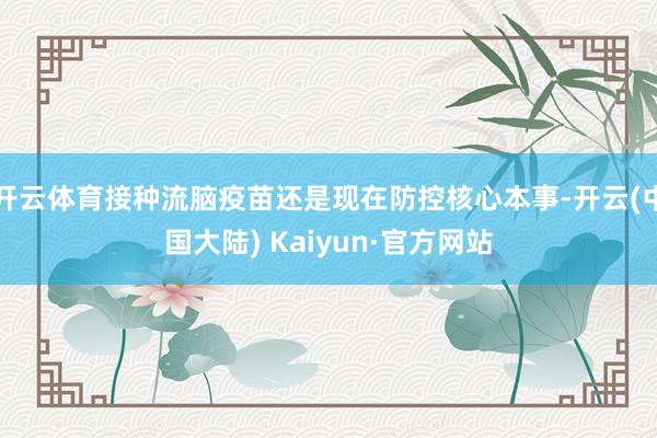 开云体育接种流脑疫苗还是现在防控核心本事-开云(中国大陆) Kaiyun·官方网站