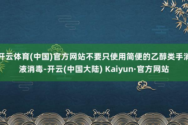 开云体育(中国)官方网站不要只使用简便的乙醇类手消液消毒-开云(中国大陆) Kaiyun·官方网站