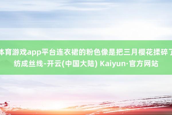 体育游戏app平台连衣裙的粉色像是把三月樱花揉碎了纺成丝线-开云(中国大陆) Kaiyun·官方网站
