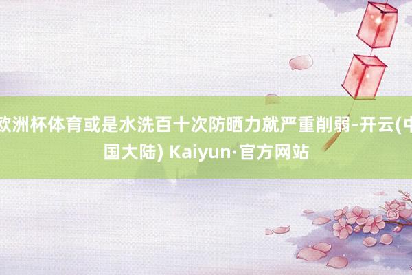 欧洲杯体育或是水洗百十次防晒力就严重削弱-开云(中国大陆) Kaiyun·官方网站