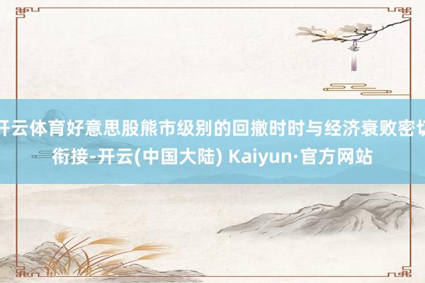 开云体育好意思股熊市级别的回撤时时与经济衰败密切衔接-开云(中国大陆) Kaiyun·官方网站