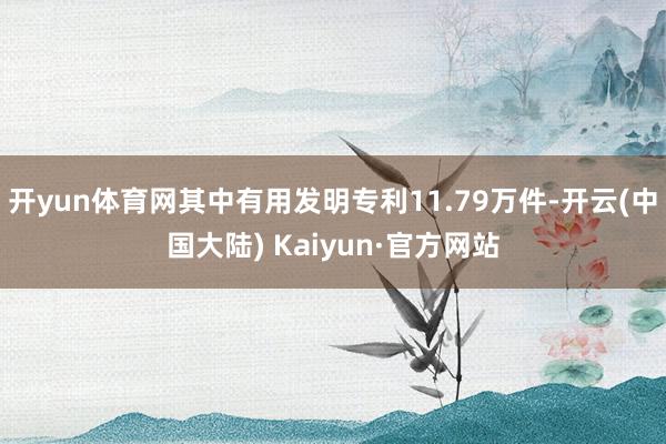 开yun体育网其中有用发明专利11.79万件-开云(中国大陆) Kaiyun·官方网站