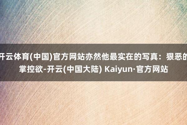 开云体育(中国)官方网站亦然他最实在的写真：狠恶的掌控欲-开云(中国大陆) Kaiyun·官方网站