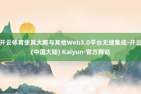 开云体育使其大略与其他Web3.0平台无缝集成-开云(中国大陆) Kaiyun·官方网站