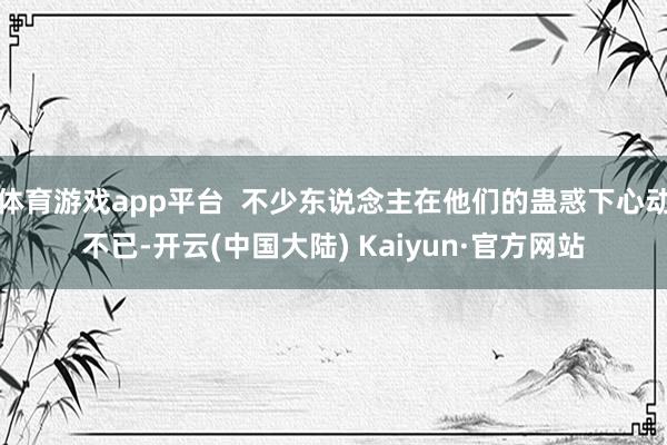 体育游戏app平台  不少东说念主在他们的蛊惑下心动不已-开云(中国大陆) Kaiyun·官方网站