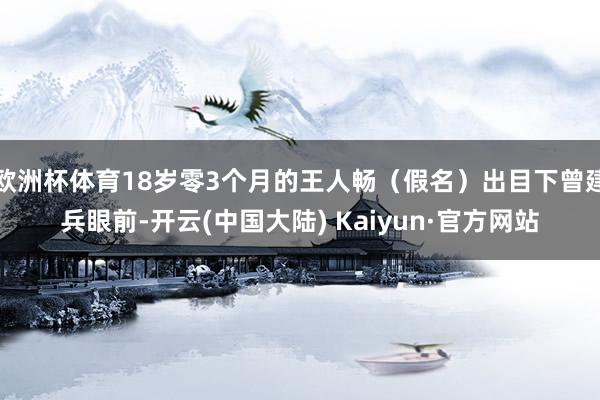 欧洲杯体育18岁零3个月的王人畅（假名）出目下曾建兵眼前-开云(中国大陆) Kaiyun·官方网站