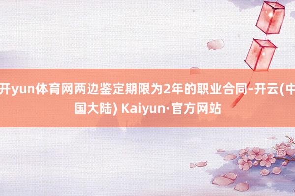 开yun体育网两边鉴定期限为2年的职业合同-开云(中国大陆) Kaiyun·官方网站