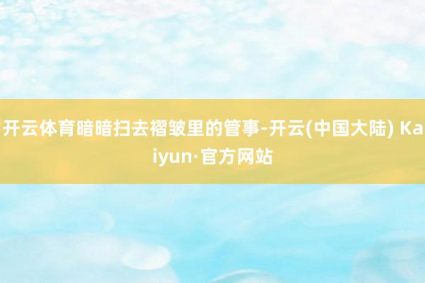 开云体育暗暗扫去褶皱里的管事-开云(中国大陆) Kaiyun·官方网站