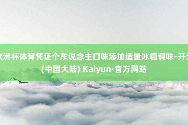 欧洲杯体育凭证个东说念主口味添加适量冰糖调味-开云(中国大陆) Kaiyun·官方网站