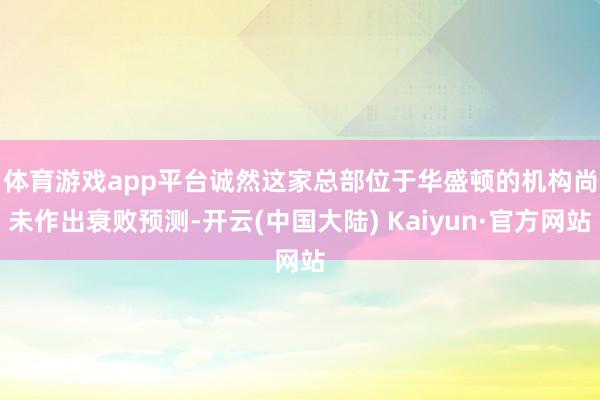 体育游戏app平台　　诚然这家总部位于华盛顿的机构尚未作出衰败预测-开云(中国大陆) Kaiyun·官方网站