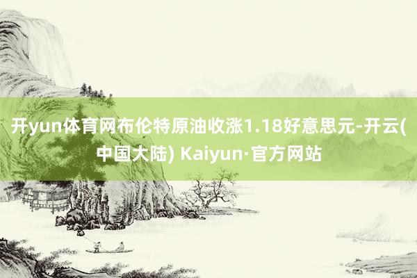 开yun体育网　　布伦特原油收涨1.18好意思元-开云(中国大陆) Kaiyun·官方网站