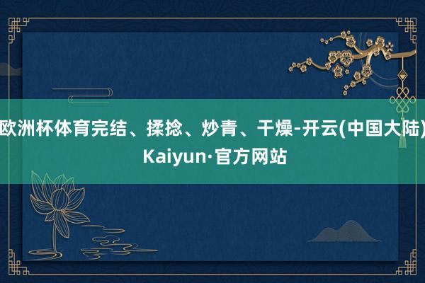 欧洲杯体育完结、揉捻、炒青、干燥-开云(中国大陆) Kaiyun·官方网站