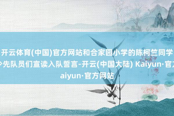 开云体育(中国)官方网站和合家园小学的陈柯竺同学指导少先队员们宣读入队誓言-开云(中国大陆) Kaiyun·官方网站