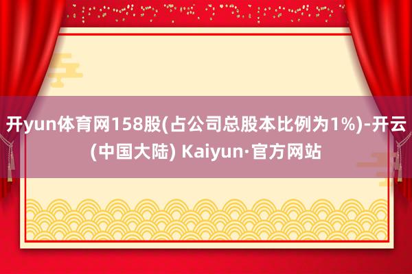 开yun体育网158股(占公司总股本比例为1%)-开云(中国大陆) Kaiyun·官方网站