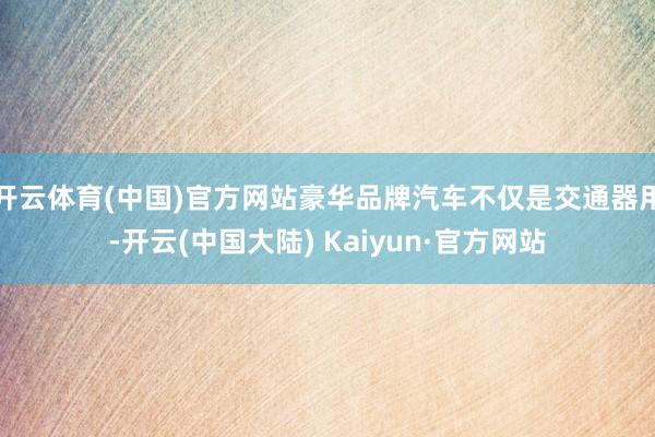 开云体育(中国)官方网站豪华品牌汽车不仅是交通器用-开云(中国大陆) Kaiyun·官方网站