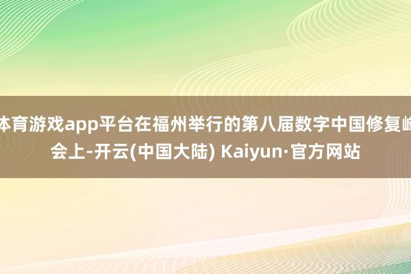 体育游戏app平台在福州举行的第八届数字中国修复峰会上-开云(中国大陆) Kaiyun·官方网站