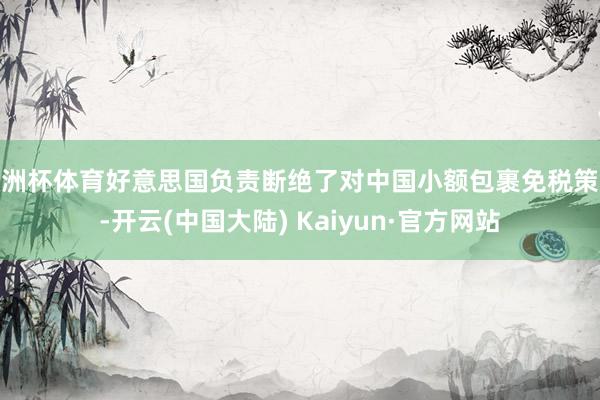 欧洲杯体育好意思国负责断绝了对中国小额包裹免税策略-开云(中国大陆) Kaiyun·官方网站
