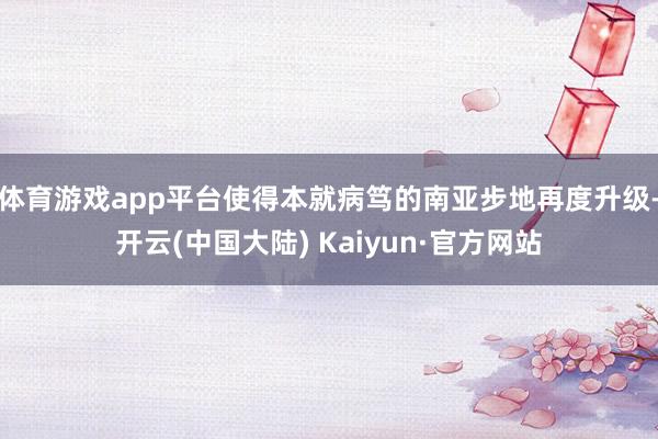 体育游戏app平台使得本就病笃的南亚步地再度升级-开云(中国大陆) Kaiyun·官方网站