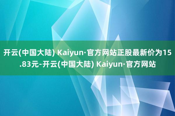 开云(中国大陆) Kaiyun·官方网站正股最新价为15.83元-开云(中国大陆) Kaiyun·官方网站