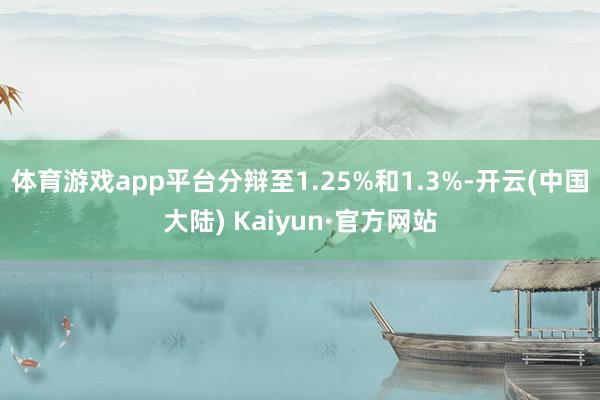 体育游戏app平台分辩至1.25%和1.3%-开云(中国大陆) Kaiyun·官方网站