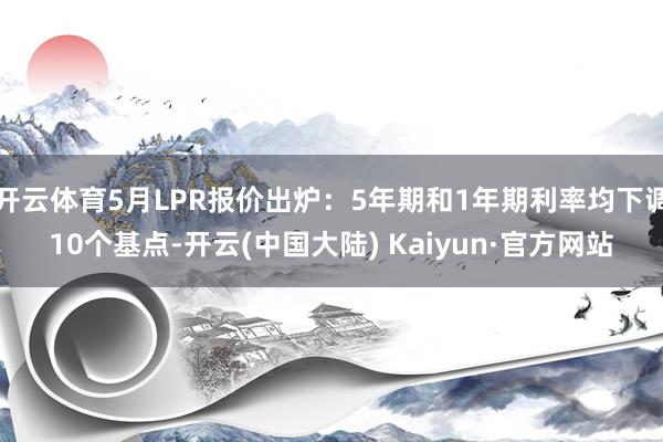 开云体育5月LPR报价出炉：5年期和1年期利率均下调10个基点-开云(中国大陆) Kaiyun·官方网站