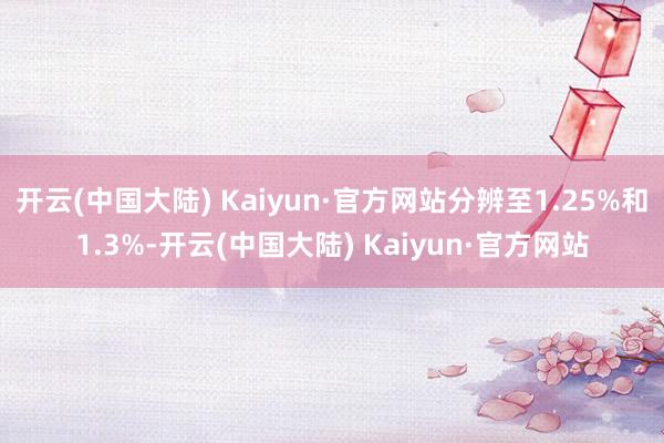 开云(中国大陆) Kaiyun·官方网站分辨至1.25%和1.3%-开云(中国大陆) Kaiyun·官方网站