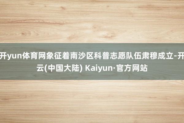 开yun体育网象征着南沙区科普志愿队伍肃穆成立-开云(中国大陆) Kaiyun·官方网站