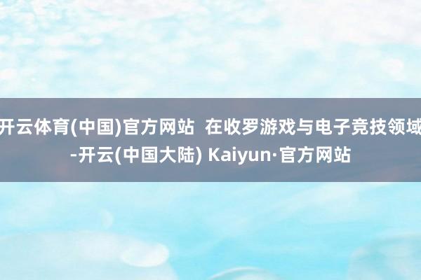开云体育(中国)官方网站  在收罗游戏与电子竞技领域-开云(中国大陆) Kaiyun·官方网站
