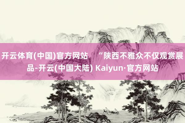 开云体育(中国)官方网站    “陕西不雅众不仅观赏展品-开云(中国大陆) Kaiyun·官方网站