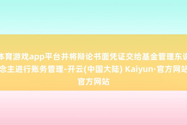 体育游戏app平台并将辩论书面凭证交给基金管理东说念主进行账务管理-开云(中国大陆) Kaiyun·官方网站
