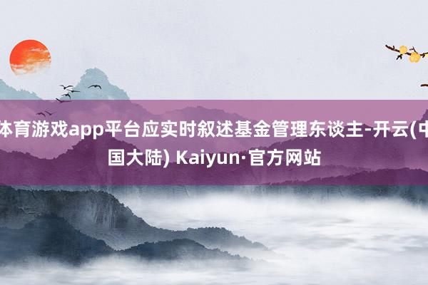 体育游戏app平台应实时叙述基金管理东谈主-开云(中国大陆) Kaiyun·官方网站