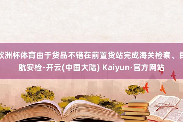 欧洲杯体育由于货品不错在前置货站完成海关检察、民航安检-开云(中国大陆) Kaiyun·官方网站
