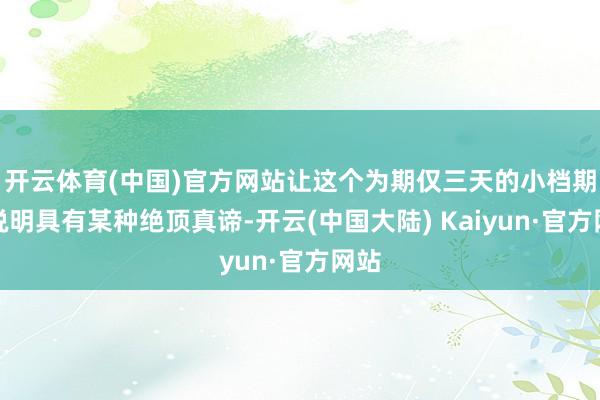 开云体育(中国)官方网站让这个为期仅三天的小档期的说明具有某种绝顶真谛-开云(中国大陆) Kaiyun·官方网站