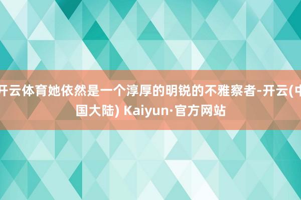 开云体育她依然是一个淳厚的明锐的不雅察者-开云(中国大陆) Kaiyun·官方网站