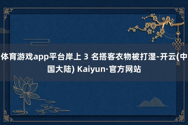 体育游戏app平台岸上 3 名搭客衣物被打湿-开云(中国大陆) Kaiyun·官方网站