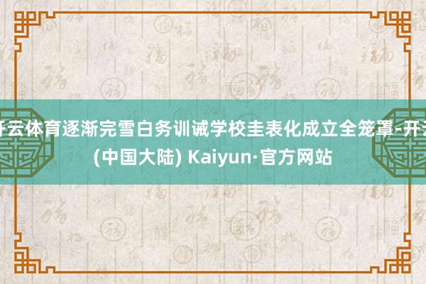 开云体育逐渐完雪白务训诫学校圭表化成立全笼罩-开云(中国大陆) Kaiyun·官方网站