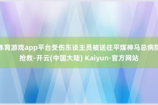 体育游戏app平台受伤东谈主员被送往平煤神马总病院抢救-开云(中国大陆) Kaiyun·官方网站