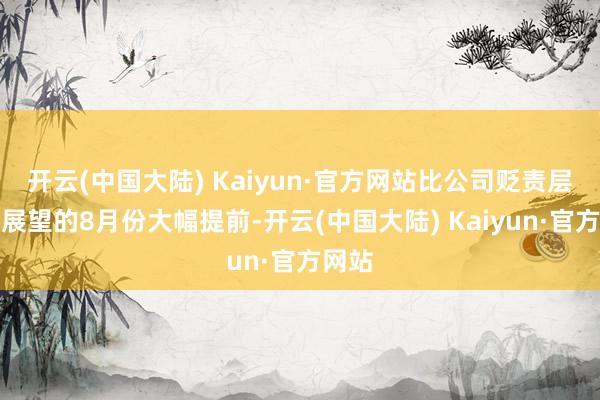 开云(中国大陆) Kaiyun·官方网站比公司贬责层之前展望的8月份大幅提前-开云(中国大陆) Kaiyun·官方网站