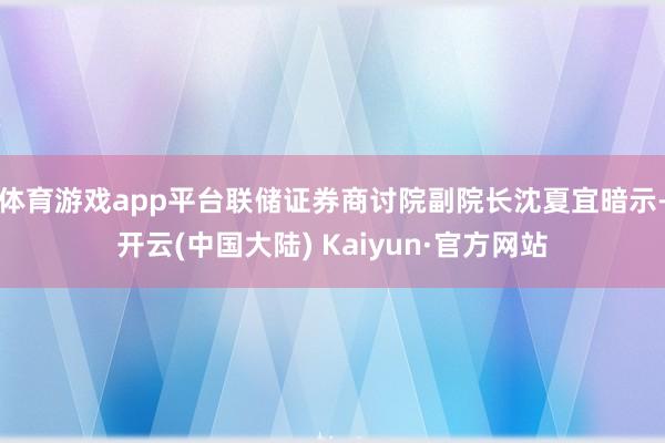 体育游戏app平台联储证券商讨院副院长沈夏宜暗示-开云(中国大陆) Kaiyun·官方网站