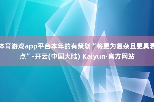 体育游戏app平台本年的有策划“将更为复杂且更具看点”-开云(中国大陆) Kaiyun·官方网站