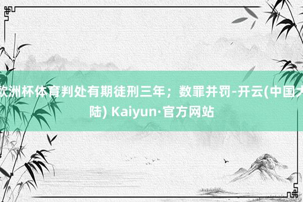 欧洲杯体育判处有期徒刑三年；数罪并罚-开云(中国大陆) Kaiyun·官方网站
